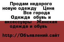 Продам недорого новую одежду! › Цена ­ 3 000 - Все города Одежда, обувь и аксессуары » Женская одежда и обувь   